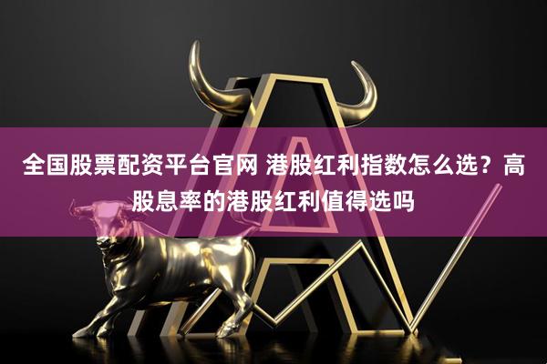 全国股票配资平台官网 港股红利指数怎么选？高股息率的港股红利值得选吗