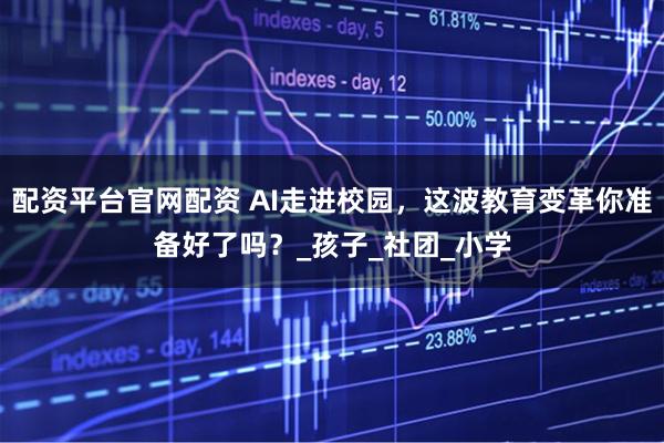 配资平台官网配资 AI走进校园，这波教育变革你准备好了吗？_孩子_社团_小学