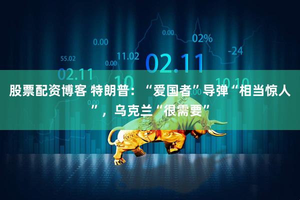 股票配资博客 特朗普：“爱国者”导弹“相当惊人”，乌克兰“很需要”