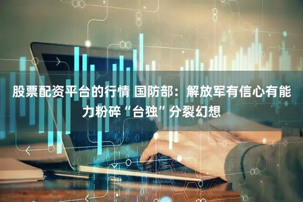 股票配资平台的行情 国防部：解放军有信心有能力粉碎“台独”分裂幻想