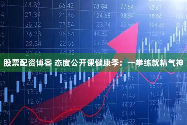 股票配资博客 态度公开课健康季：一拳练就精气神