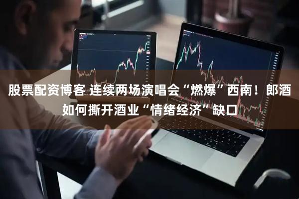 股票配资博客 连续两场演唱会“燃爆”西南！郎酒如何撕开酒业“情绪经济”缺口