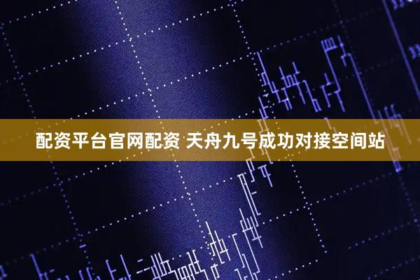 配资平台官网配资 天舟九号成功对接空间站