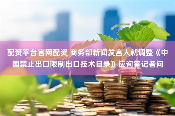 配资平台官网配资 商务部新闻发言人就调整《中国禁止出口限制出口技术目录》应询答记者问