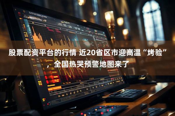股票配资平台的行情 近20省区市迎高温“烤验”，全国热哭预警地图来了