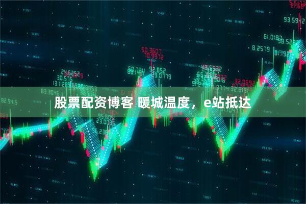 股票配资博客 暖城温度，e站抵达