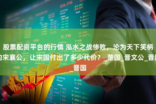 股票配资平台的行情 泓水之战惨败，沦为天下笑柄的宋襄公，让宋国付出了多少代价？_楚国_晋文公_晋国
