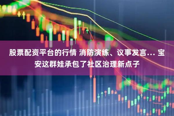 股票配资平台的行情 消防演练、议事发言… 宝安这群娃承包了社区治理新点子