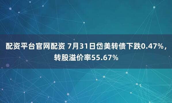 配资平台官网配资 7月31日岱美转债下跌0.47%，转股溢价率55.67%