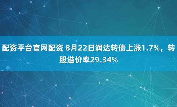 配资平台官网配资 8月22日润达转债上涨1.7%，转股溢价率29.34%