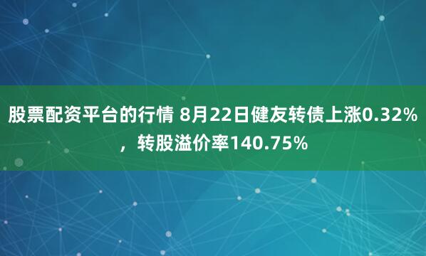 股票配资平台的行情 8月22日健友转债上涨0.32%，转股溢价率140.75%