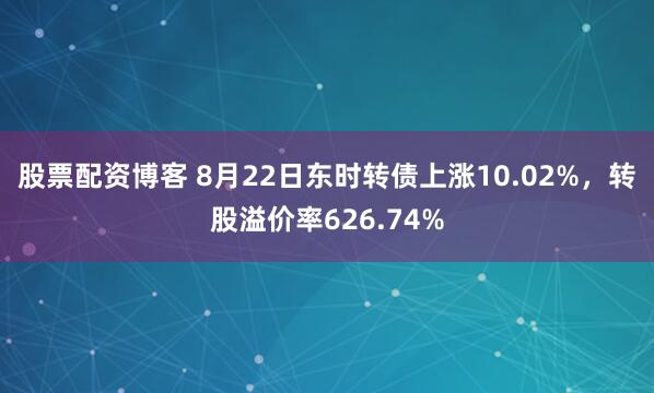 股票配资博客 8月22日东时转债上涨10.02%，转股溢价率626.74%