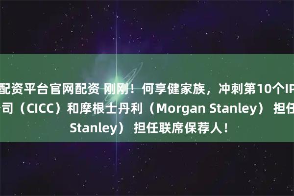 配资平台官网配资 刚刚！何享健家族，冲刺第10个IPO！由中金公司（CICC）和摩根士丹利（Morgan Stanley） 担任联席保荐人！
