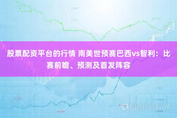 股票配资平台的行情 南美世预赛巴西vs智利：比赛前瞻、预测及首发阵容