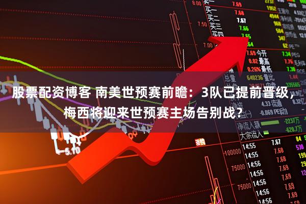 股票配资博客 南美世预赛前瞻：3队已提前晋级，梅西将迎来世预赛主场告别战？