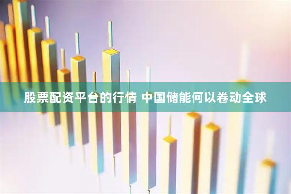 股票配资平台的行情 中国储能何以卷动全球