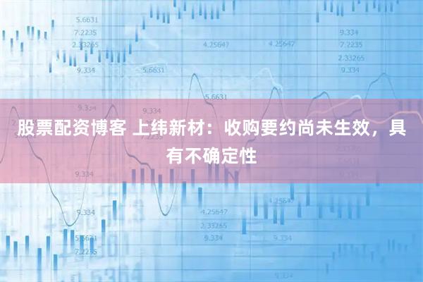 股票配资博客 上纬新材：收购要约尚未生效，具有不确定性