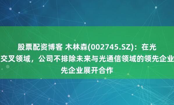 股票配资博客 木林森(002745.SZ)：在光互联这一交叉领域，公司不排除未来与光通信领域的领先企业展开合作
