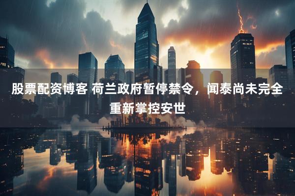 股票配资博客 荷兰政府暂停禁令，闻泰尚未完全重新掌控安世