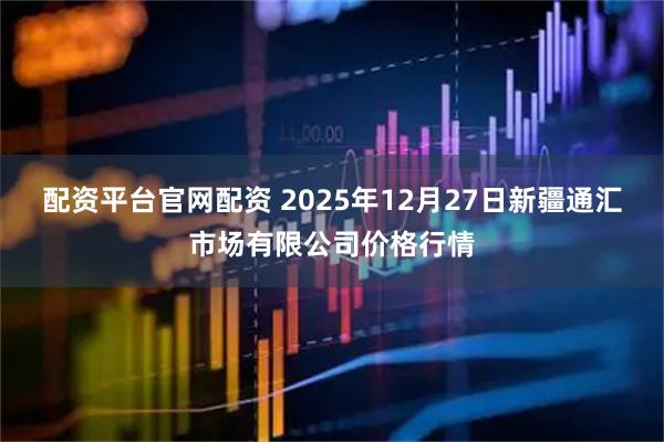 配资平台官网配资 2025年12月27日新疆通汇市场有限公司价格行情